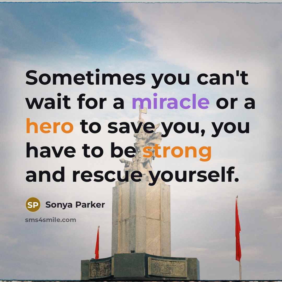 “Sometimes you can't wait for a miracle or a hero to save you, you have to be strong and rescue yourself.” quote by Sonya Parker