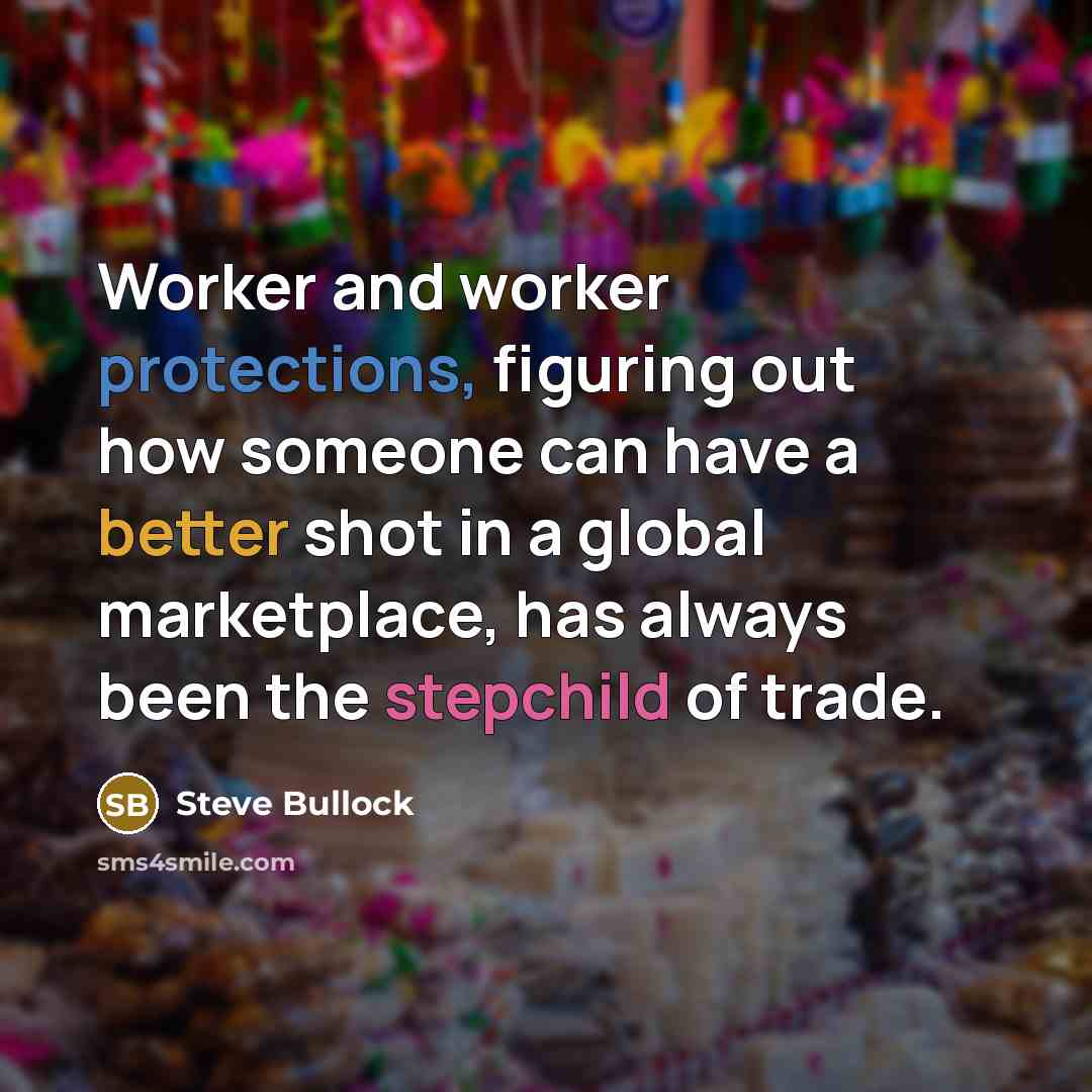 “Worker and worker protections, figuring out how someone can have a better shot in a global marketplace, has always been the stepchild of trade.” quote by Steve Bullock