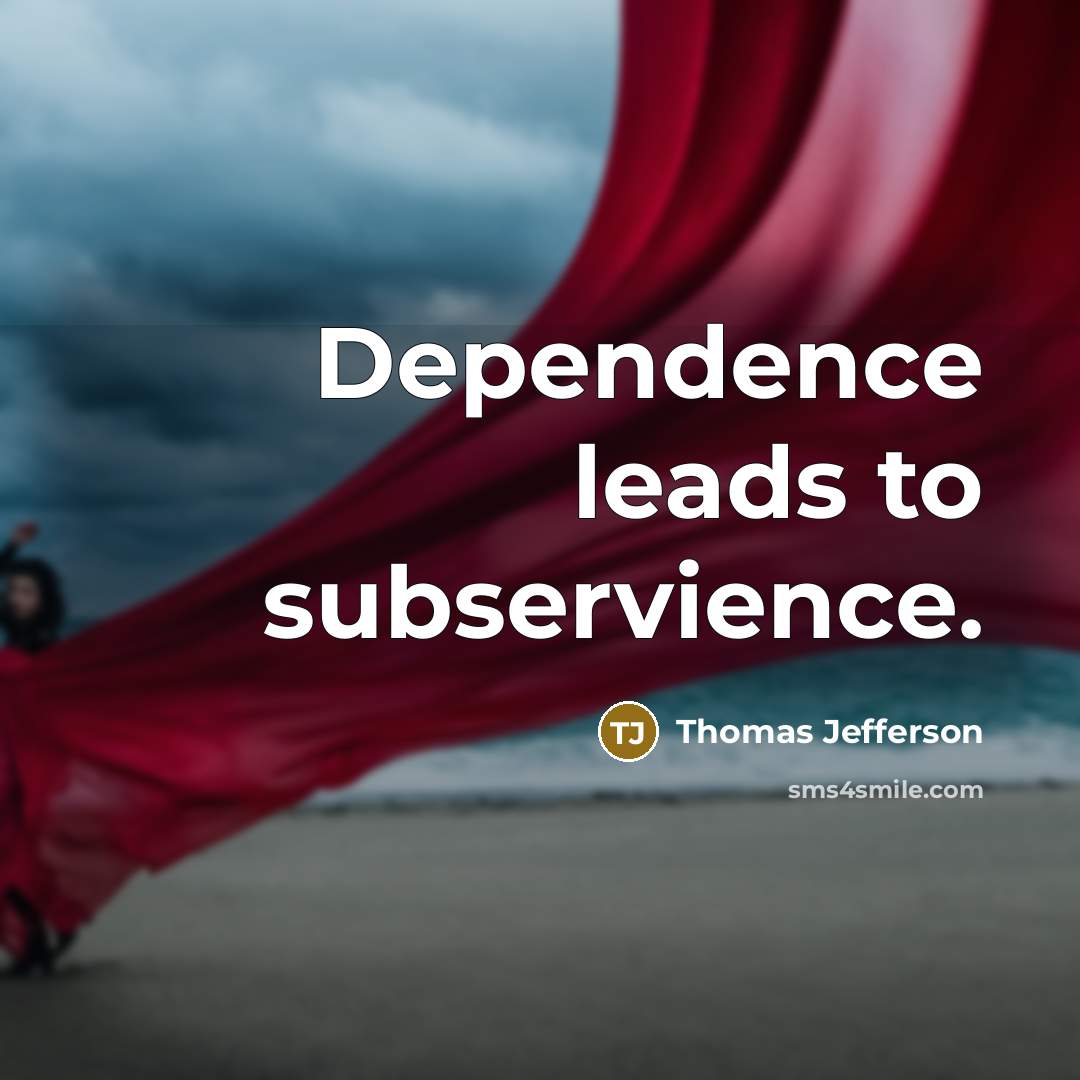 “Dependence leads to subservience.” quote by Thomas Jefferson