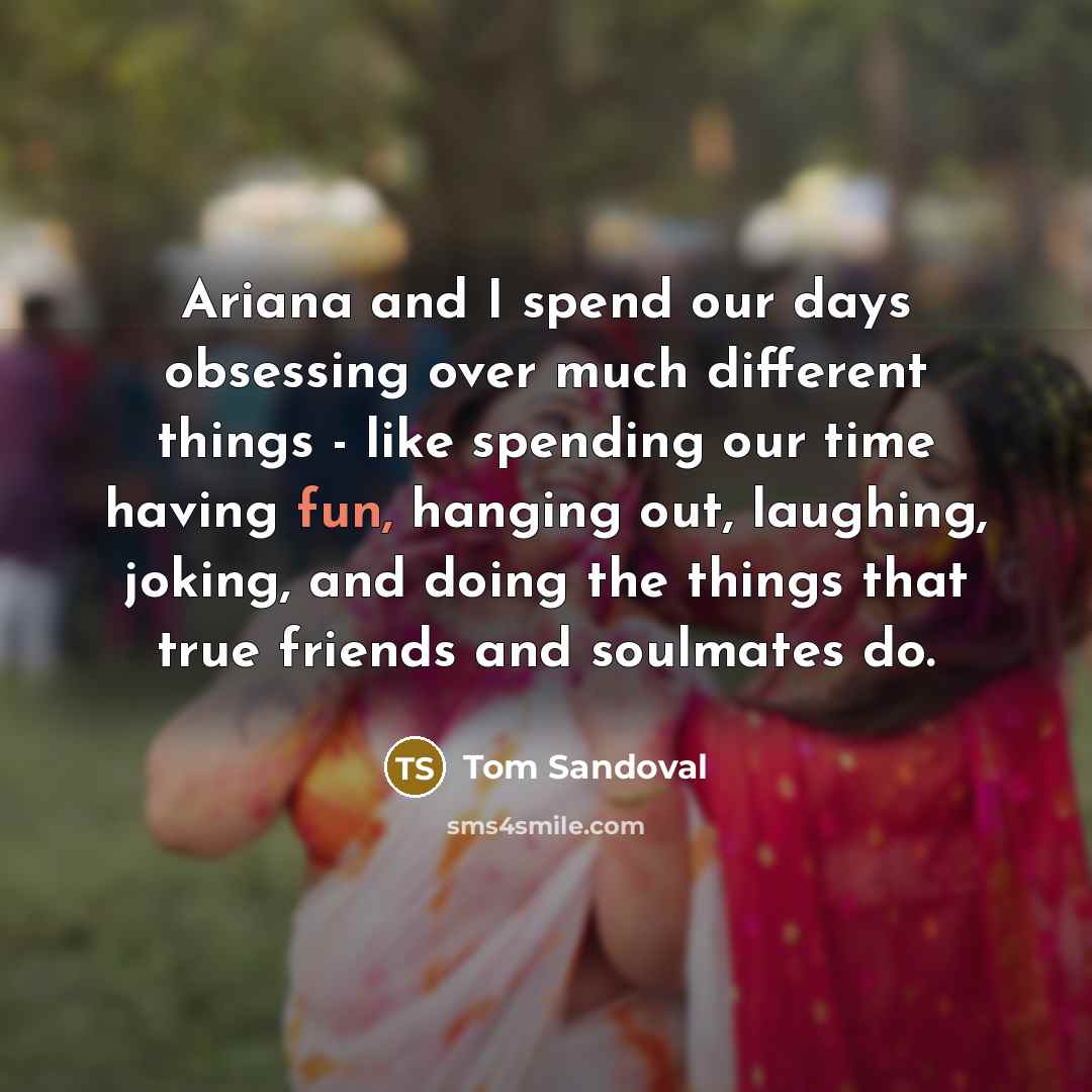 “Ariana and I spend our days obsessing over much different things - like spending our time having fun, hanging out, laughing, joking, and doing the things that true friends and soulmates do.” quote by Tom Sandoval