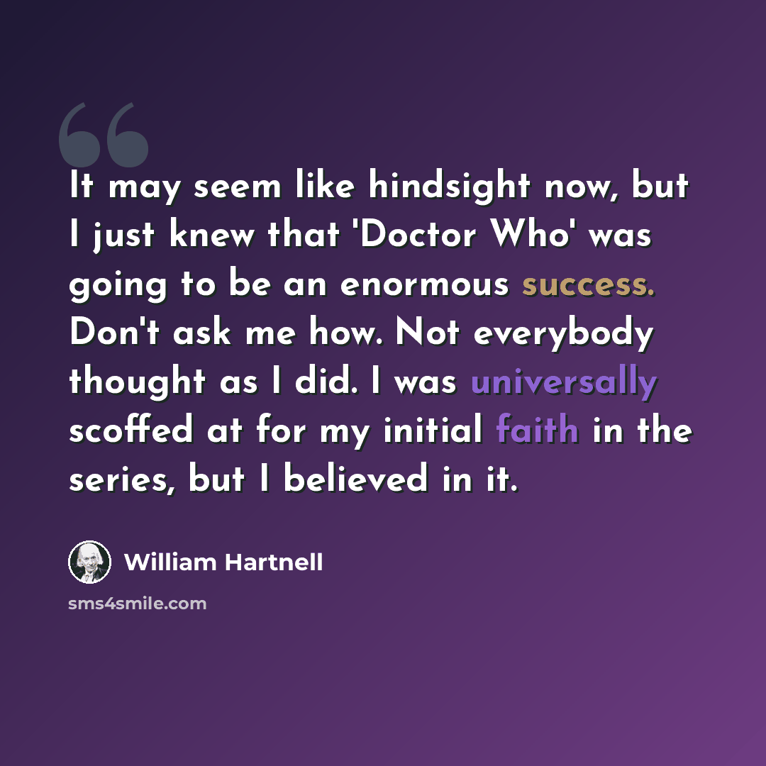 “It may seem like hindsight now, but I just knew that 'Doctor Who' was going to be an enormous success. Don't ask me how. Not everybody thought as I did. I was universally scoffed at for my initial faith in the series, but I believed in it.” quote by William Hartnell