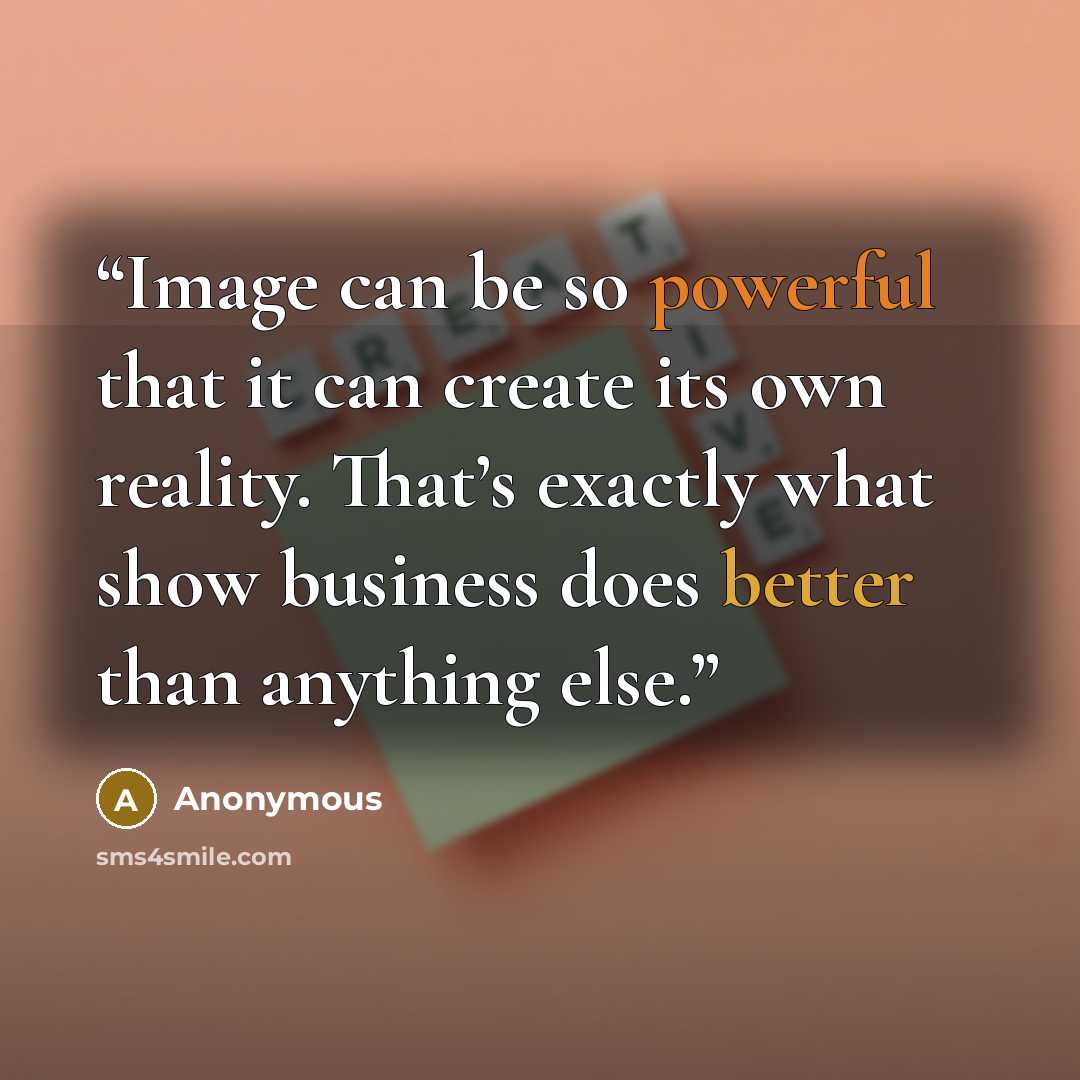 “Image can be so powerful that it can create its own reality. That’s exactly what show business does better than anything else.” quote by Anonymous