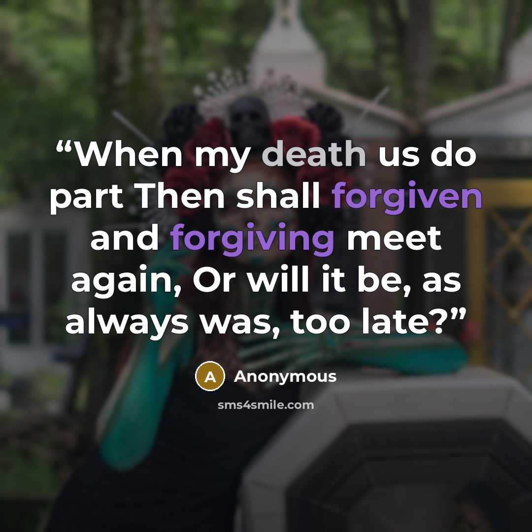 “When my death us do part Then shall forgiven and forgiving meet again, Or will it be, as always was, too late?” quote by Anonymous