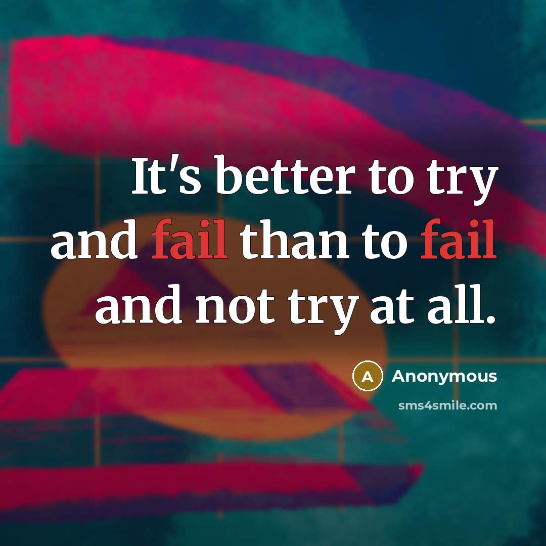 “It's better to try and fail than to fail and not try at all.” quote by Anonymous
