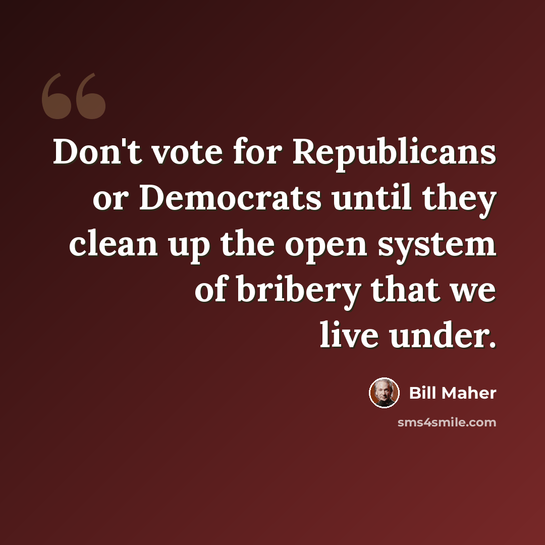 “Don't vote for Republicans or Democrats until they clean up the open system of bribery that we live under.” quote by Bill Maher