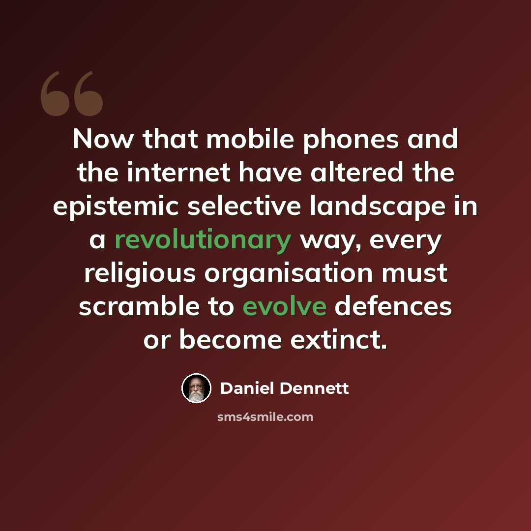 “Now that mobile phones and the internet have altered the epistemic selective landscape in a revolutionary way, every religious organisation must scramble to evolve defences or become extinct.” quote by Daniel Dennett