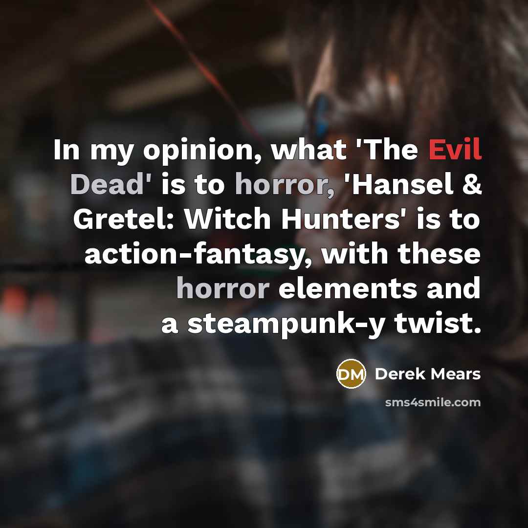 “In my opinion, what 'The Evil Dead' is to horror, 'Hansel & Gretel: Witch Hunters' is to action-fantasy, with these horror elements and a steampunk-y twist.” quote by Derek Mears