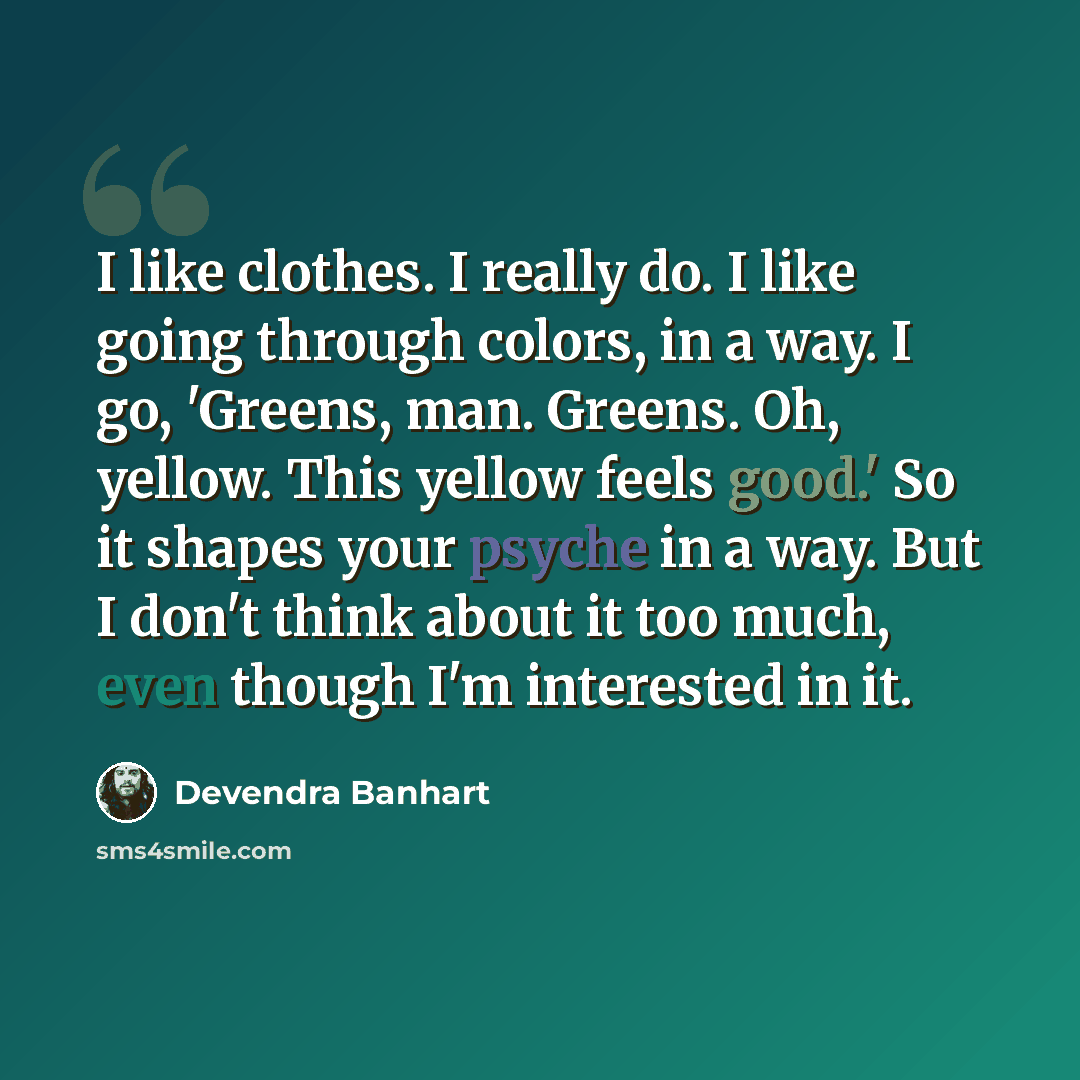 “I like clothes. I really do. I like going through colors, in a way. I go, 'Greens, man. Greens. Oh, yellow. This yellow feels good.' So it shapes your psyche in a way. But I don't think about it too much, even though I'm interested in it.” quote by Devendra Banhart
