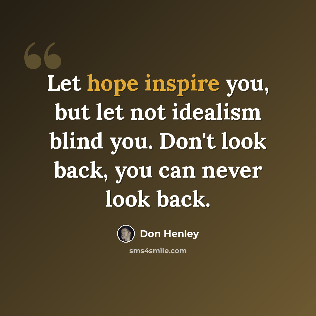 “Let hope inspire you, but let not idealism blind you. Don't look back, you can never look back.” quote by Don Henley