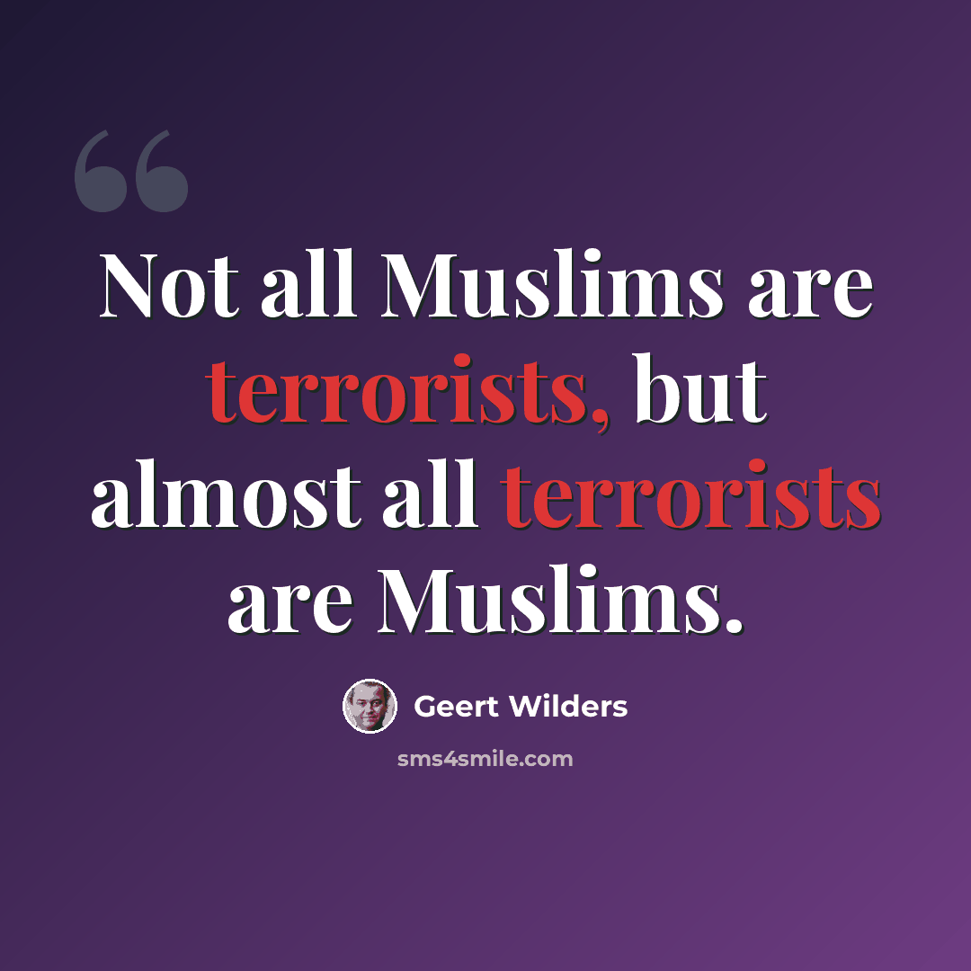 “Not all Muslims are terrorists, but almost all terrorists are Muslims.” quote by Geert Wilders