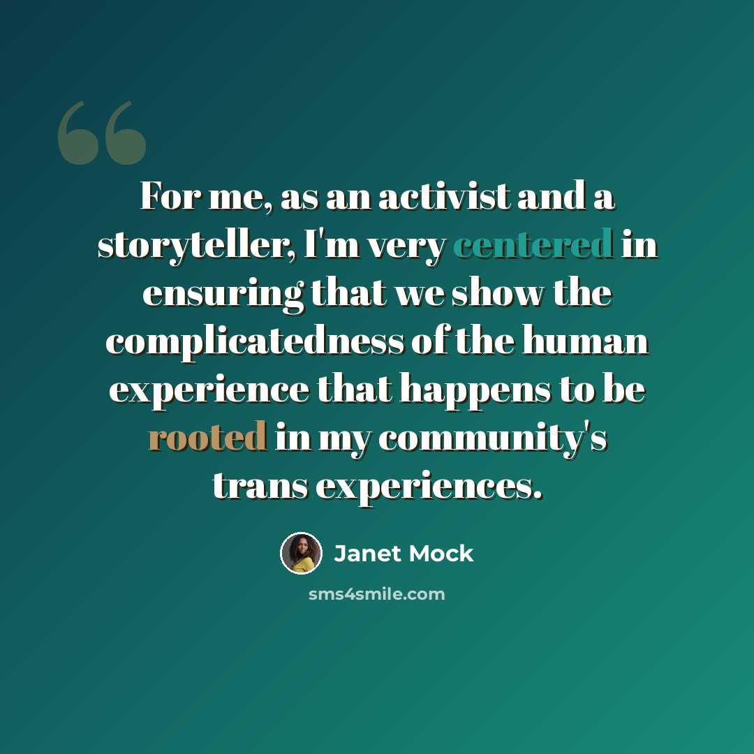 “For me, as an activist and a storyteller, I'm very centered in ensuring that we show the complicatedness of the human experience that happens to be rooted in my community's trans experiences.” quote by Janet Mock