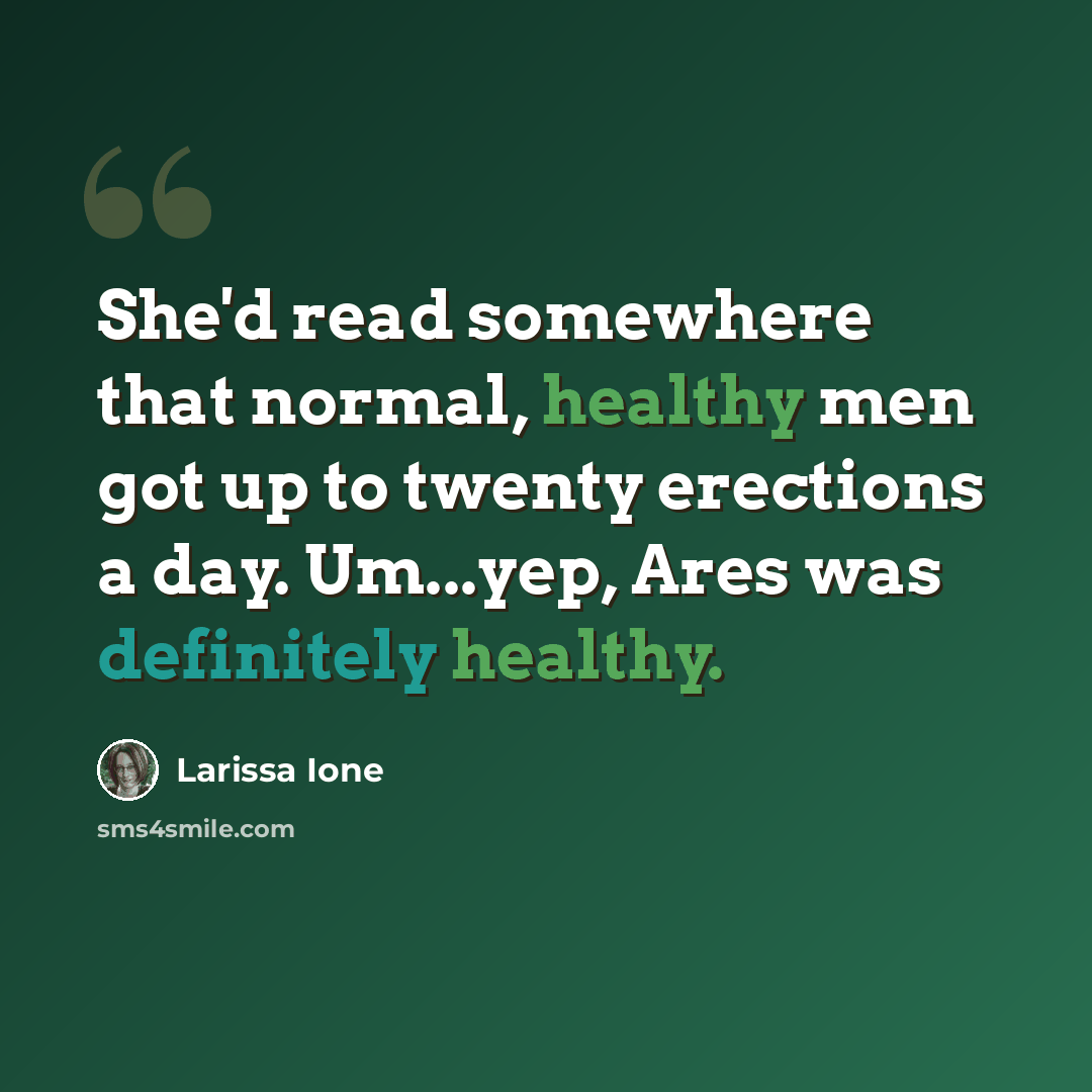 “She'd read somewhere that normal, healthy men got up to twenty erections a day. Um...yep, Ares was definitely healthy.” quote by Larissa Ione