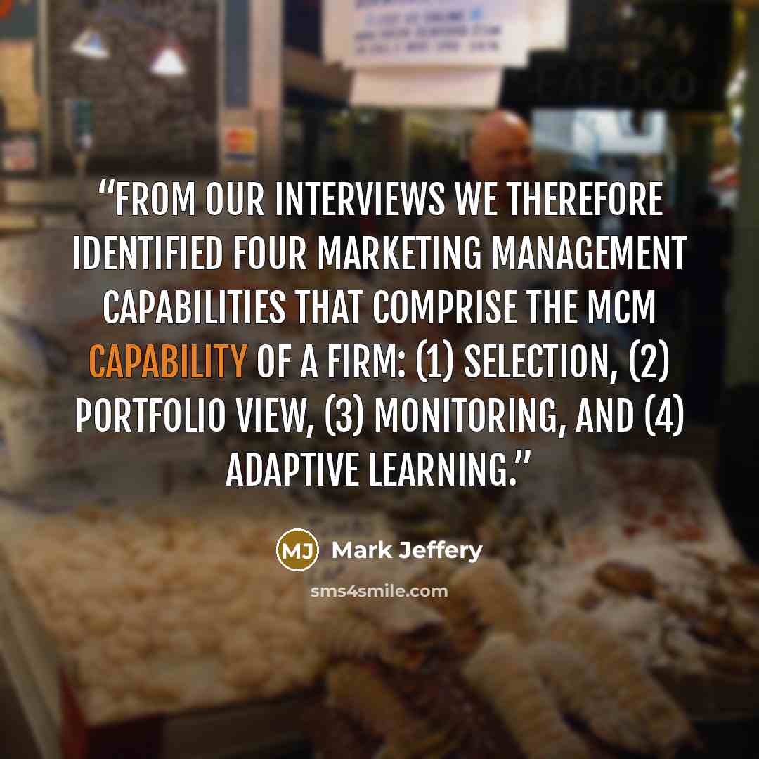 “From our interviews we therefore identified four marketing management capabilities that comprise the MCM capability of a firm: (1) selection, (2) portfolio view, (3) monitoring, and (4) adaptive learning.” quote by Mark Jeffery