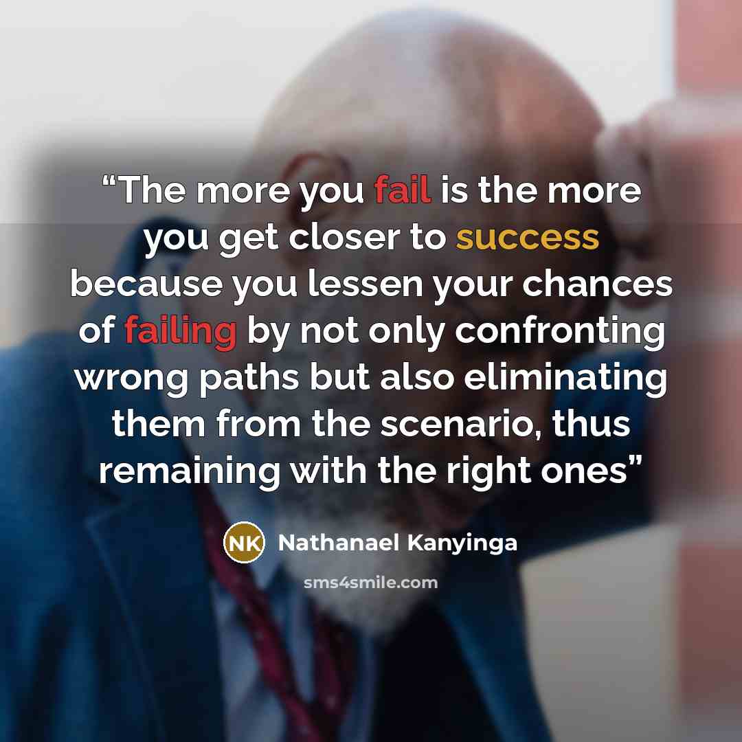 “The more you fail is the more you get closer to success because you lessen your chances of failing by not only confronting wrong paths but also eliminating them from the scenario, thus remaining with the right ones” quote by Nathanael Kanyinga