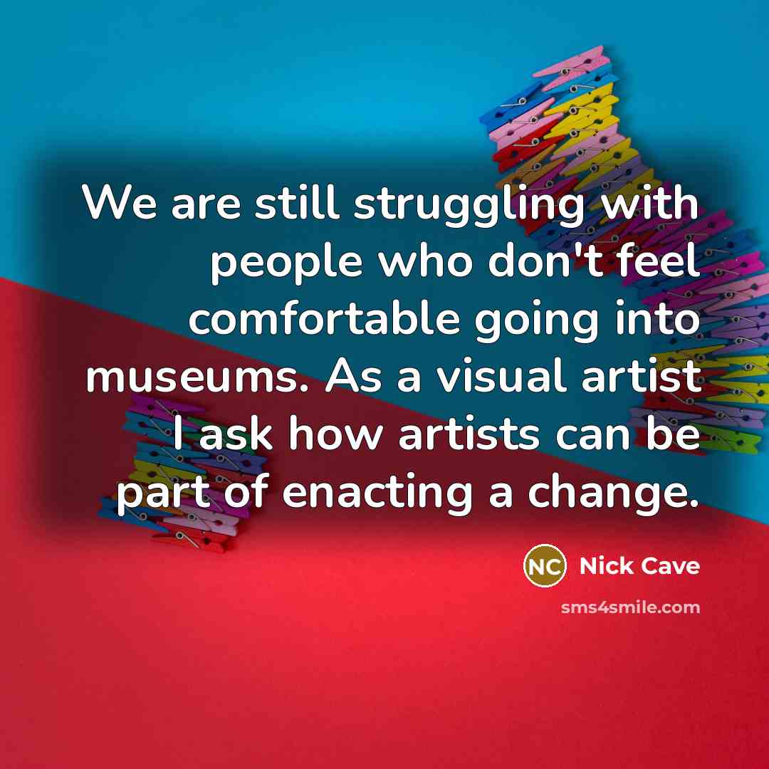 “We are still struggling with people who don't feel comfortable going into museums. As a visual artist I ask how artists can be part of enacting a change.” quote by Nick Cave