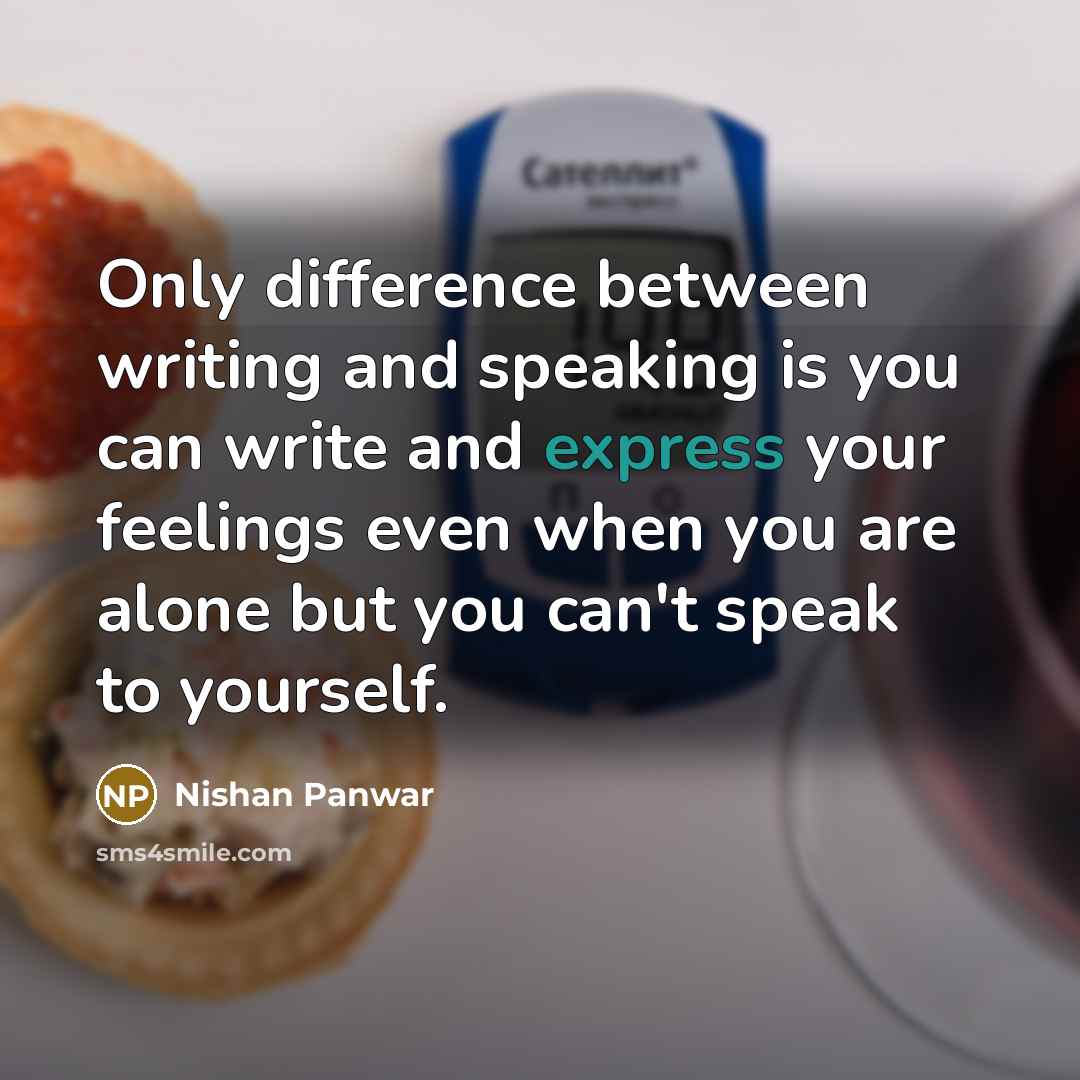 “Only difference between writing and speaking is you can write and express your feelings even when you are alone but you can't speak to yourself.” quote by Nishan Panwar
