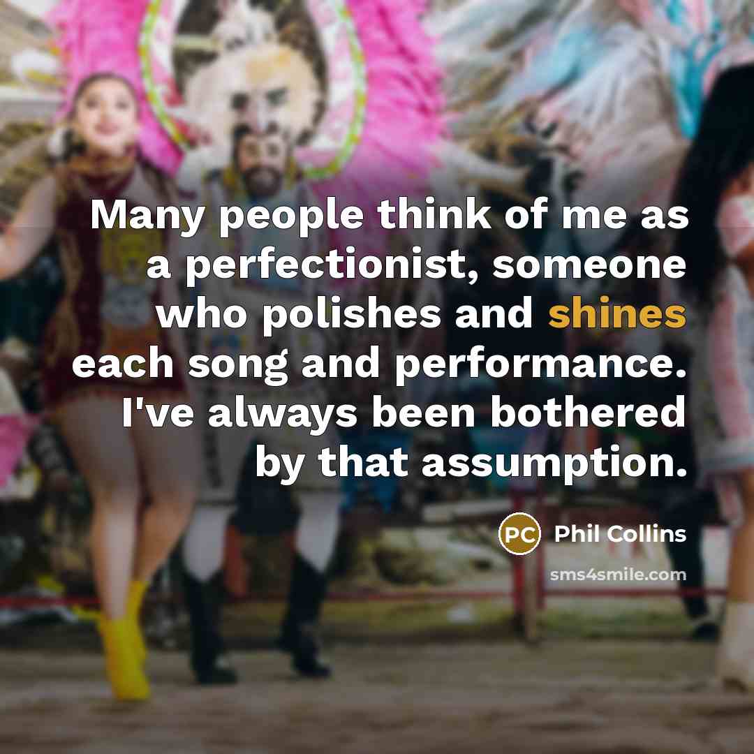 “Many people think of me as a perfectionist, someone who polishes and shines each song and performance. I've always been bothered by that assumption.” quote by Phil Collins