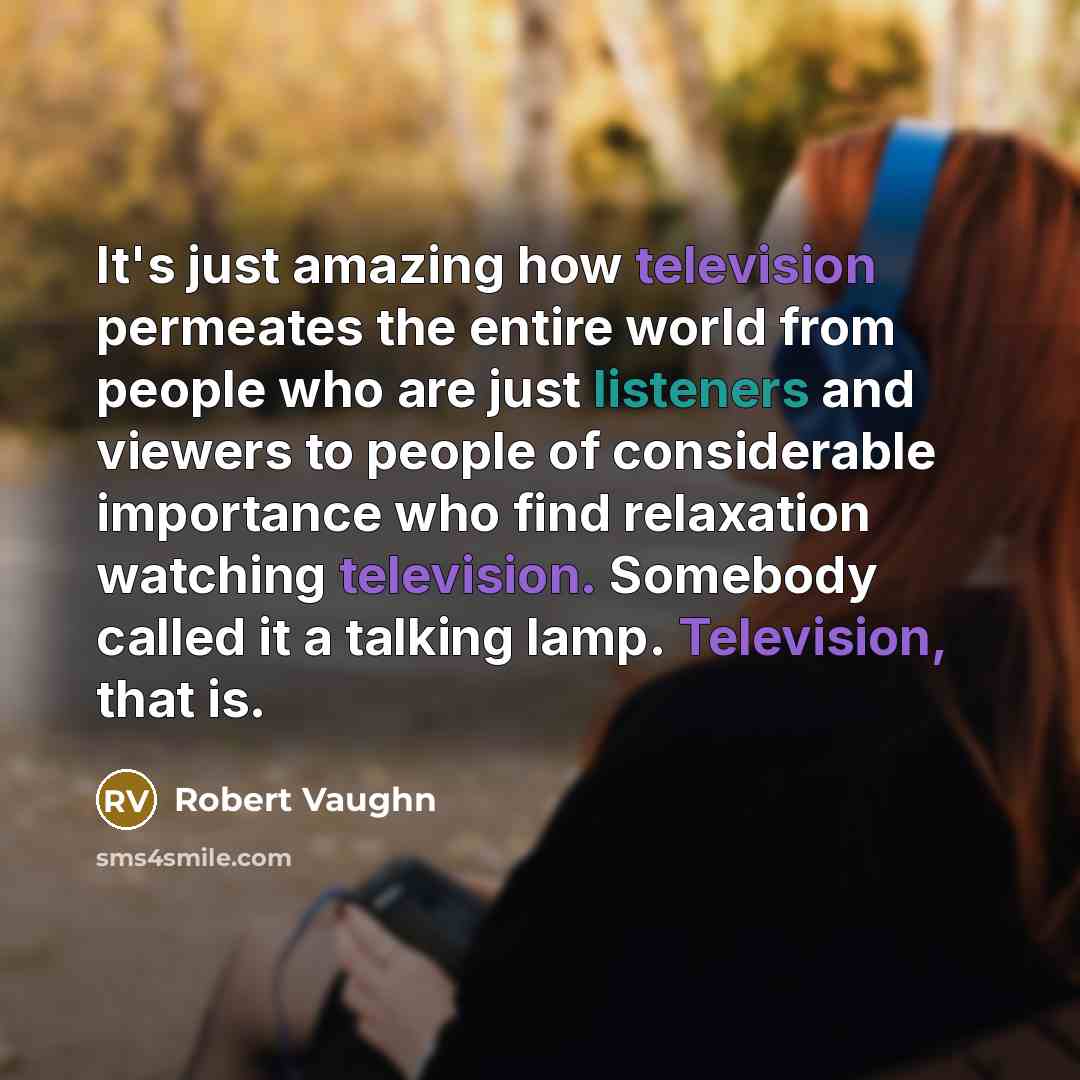 “It's just amazing how television permeates the entire world from people who are just listeners and viewers to people of considerable importance who find relaxation watching television. Somebody called it a talking lamp. Television, that is.” quote by Robert Vaughn