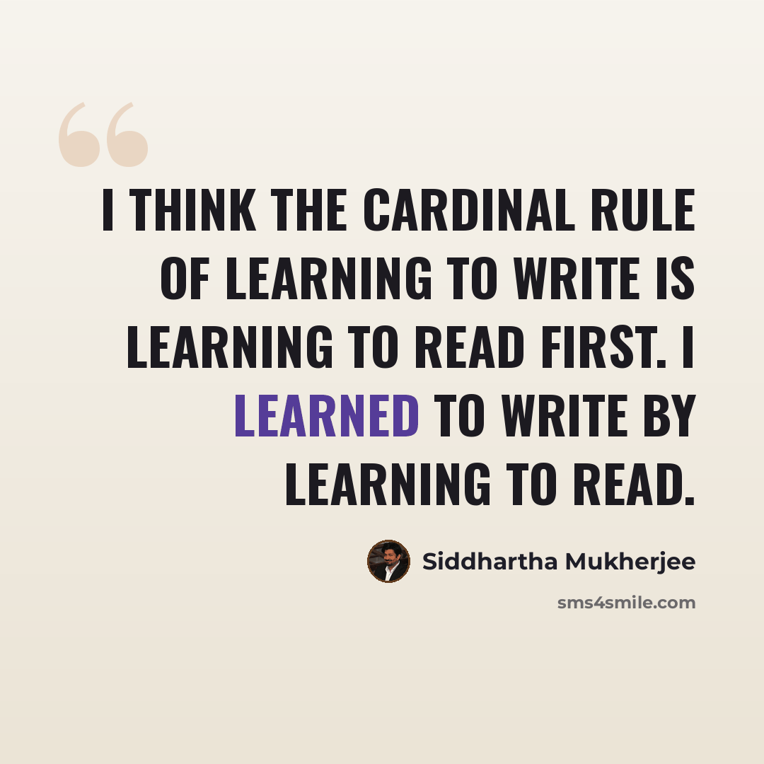 “I think the cardinal rule of learning to write is learning to read first. I learned to write by learning to read.” quote by Siddhartha Mukherjee