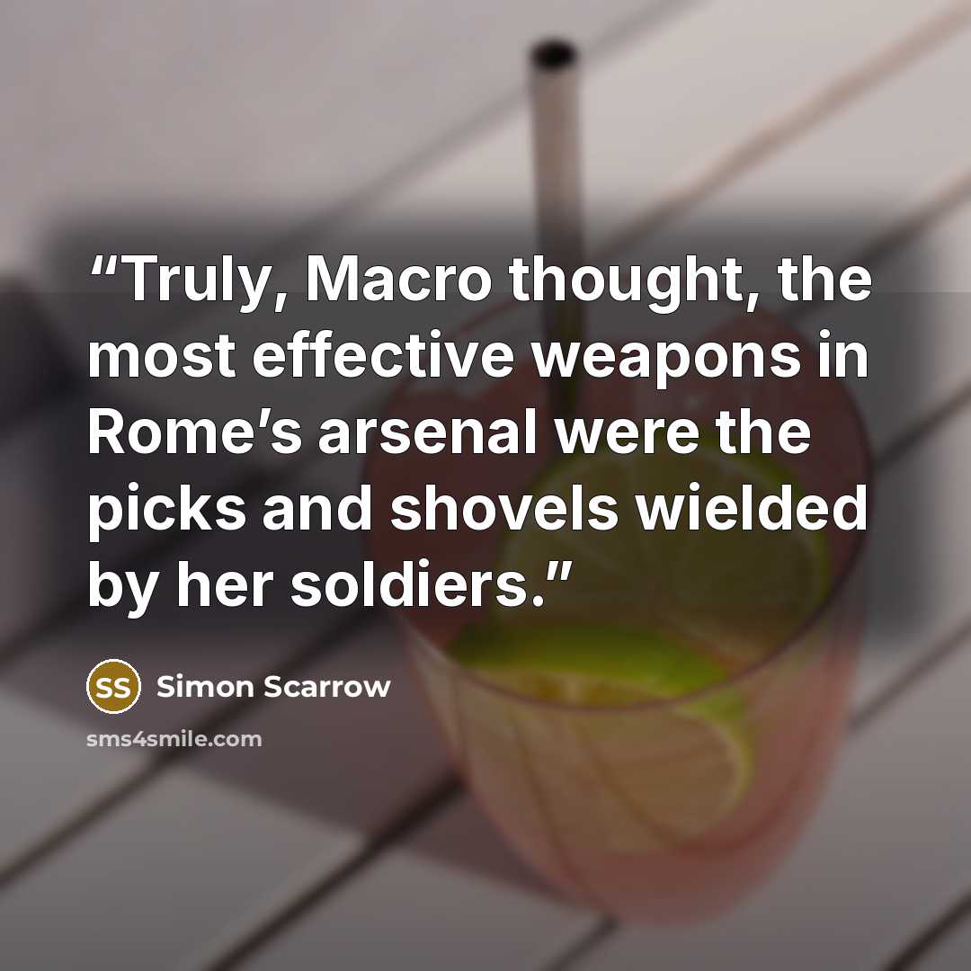“Truly, Macro thought, the most effective weapons in Rome’s arsenal were the picks and shovels wielded by her soldiers.” quote by Simon Scarrow