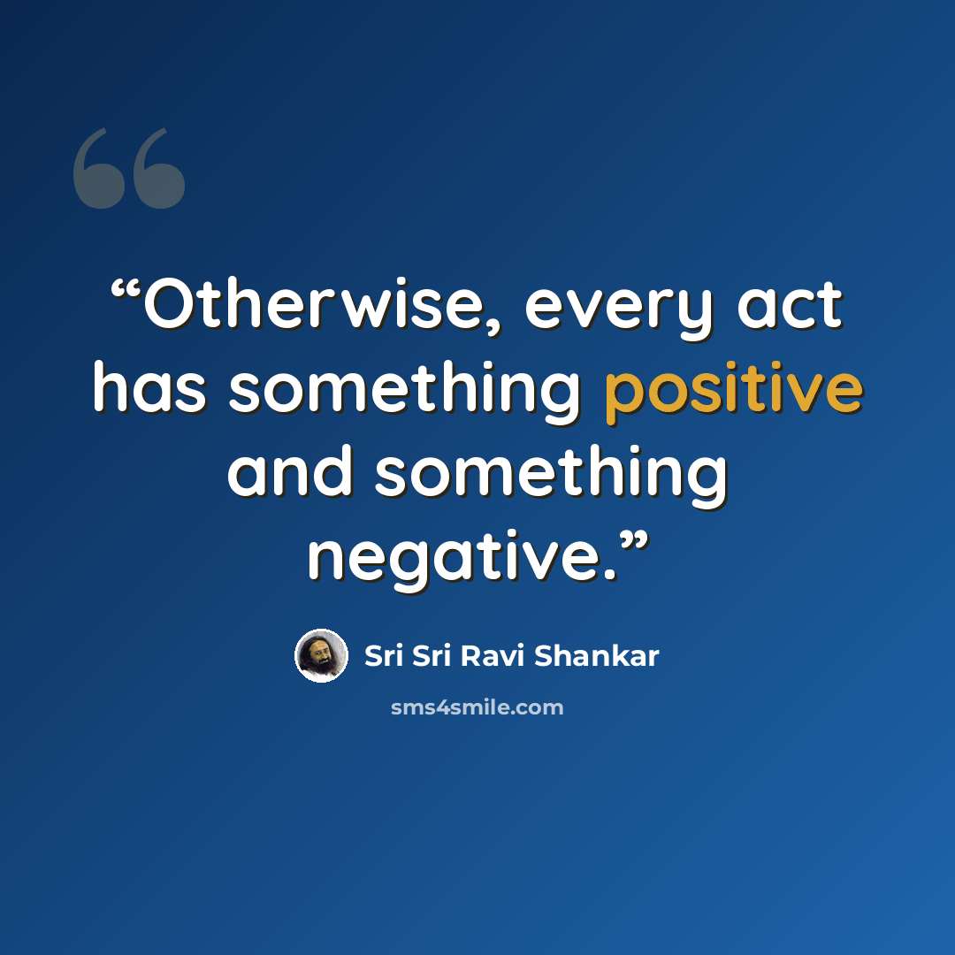 “Otherwise, every act has something positive and something negative.” quote by Sri Sri Ravi Shankar