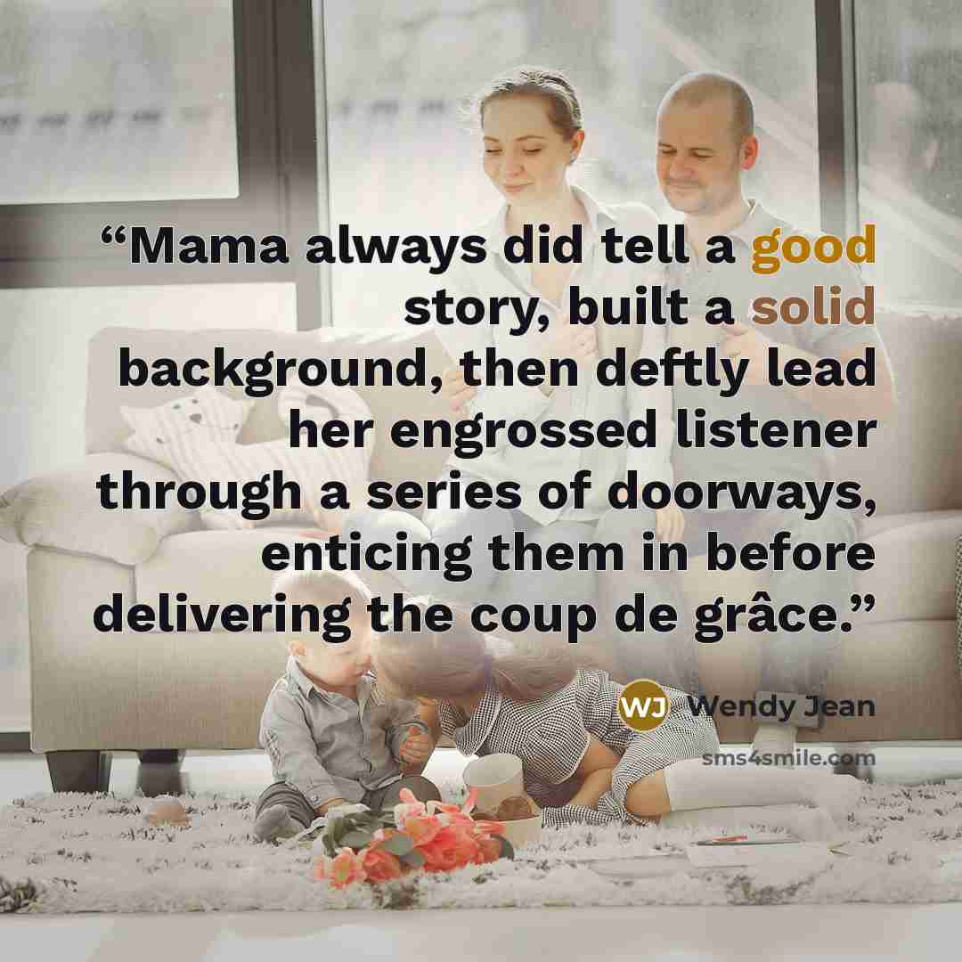 “Mama always did tell a good story, built a solid background, then deftly lead her engrossed listener through a series of doorways, enticing them in before delivering the coup de grâce.” quote by Wendy Jean
