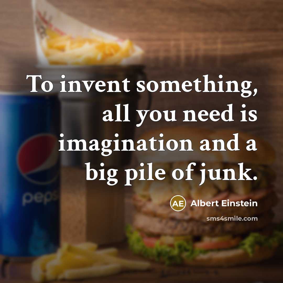 “To invent something, all you need is imagination and a big pile of junk.” quote by Albert Einstein