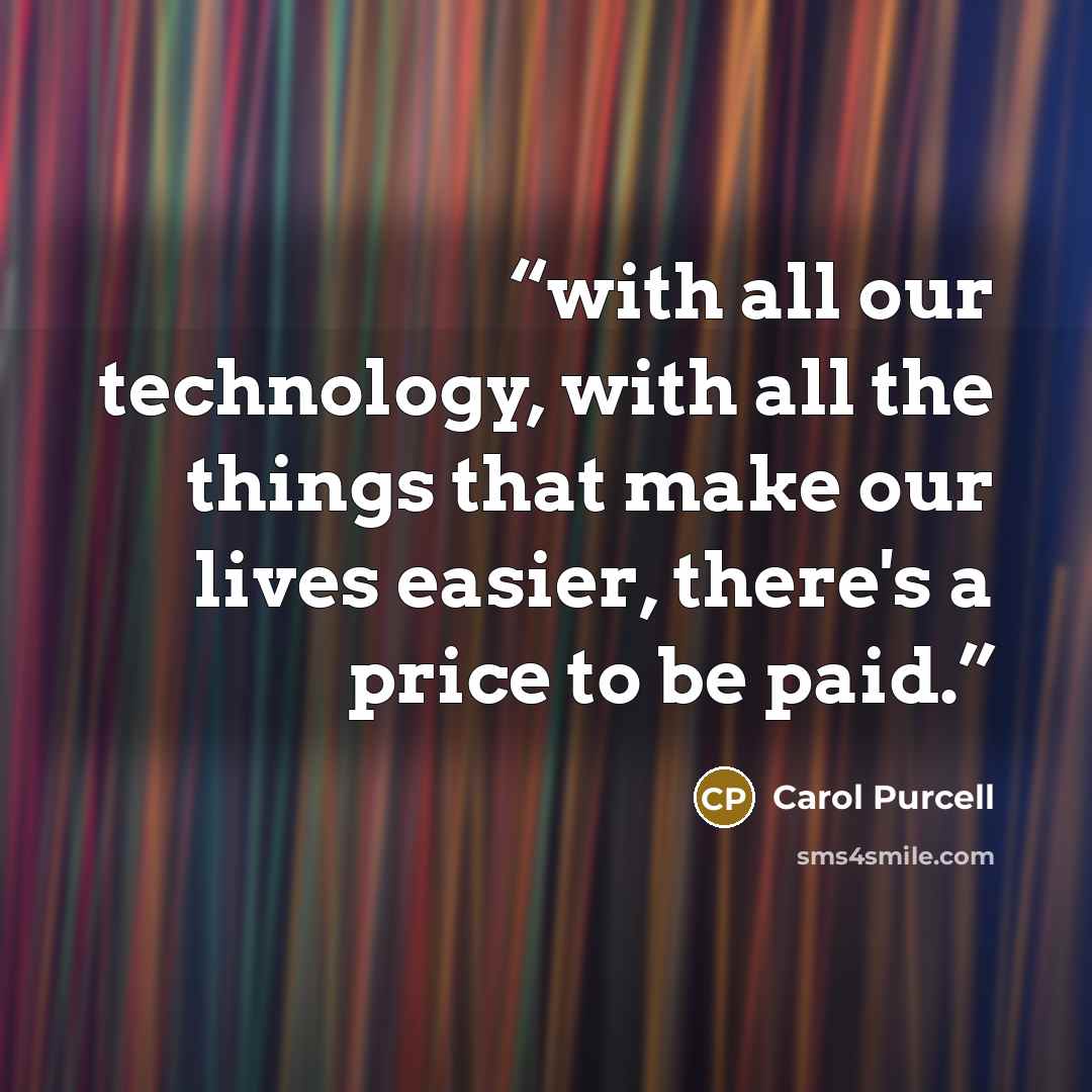 “with all our technology, with all the things that make our lives easier, there's a price to be paid.” quote by Carol Purcell