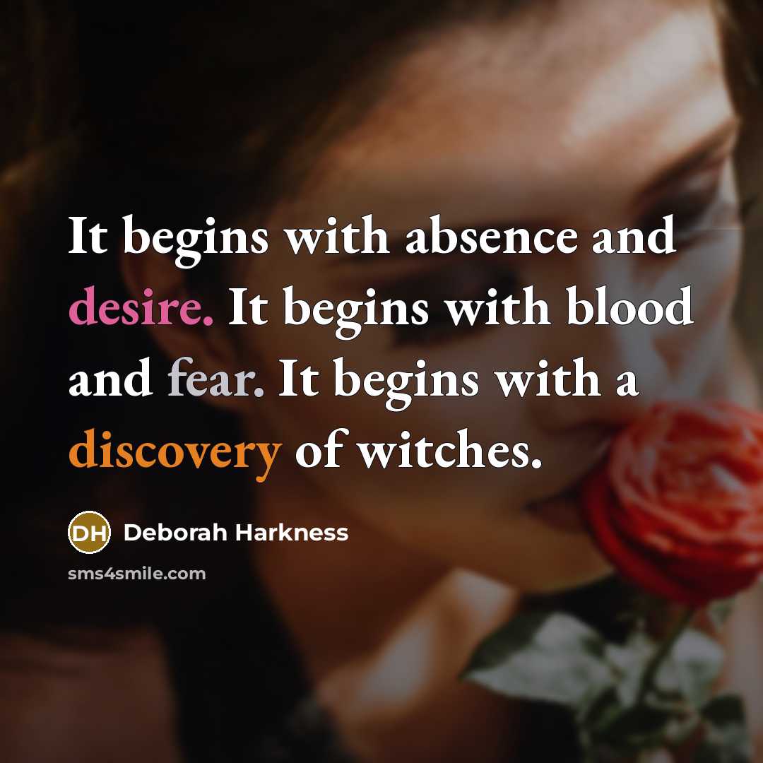 “It begins with absence and desire. It begins with blood and fear. It begins with a discovery of witches.” quote by Deborah Harkness