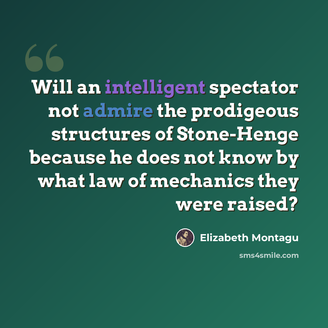 “Will an intelligent spectator not admire the prodigeous structures of Stone-Henge because he does not know by what law of mechanics they were raised?” quote by Elizabeth Montagu
