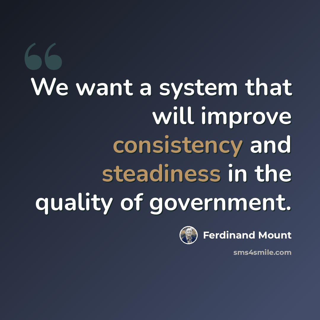 “We want a system that will improve consistency and steadiness in the quality of government.” quote by Ferdinand Mount