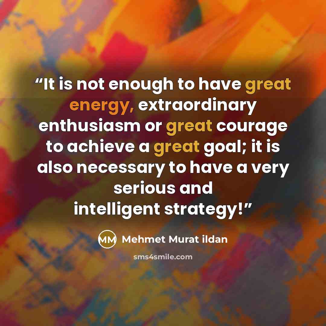 “It is not enough to have great energy, extraordinary enthusiasm or great courage to achieve a great goal; it is also necessary to have a very serious and intelligent strategy!” quote by Mehmet Murat ildan