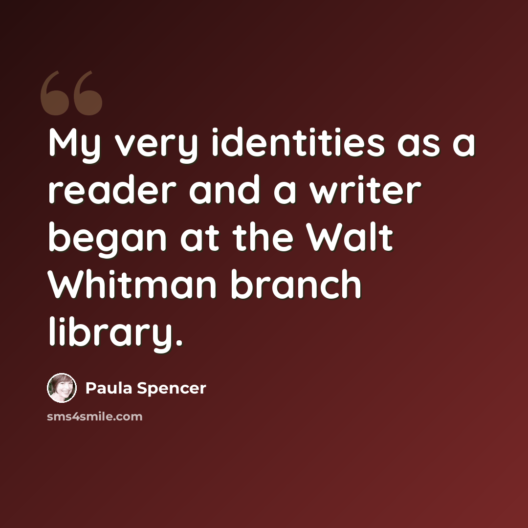 “My very identities as a reader and a writer began at the Walt Whitman branch library.” quote by Paula Spencer