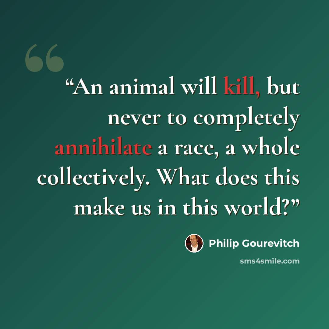 “An animal will kill, but never to completely annihilate a race, a whole collectively. What does this make us in this world?” quote by Philip Gourevitch