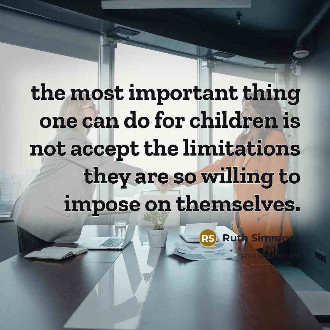 “the most important thing one can do for children is not accept the limitations they are so willing to impose on themselves.” quote by Ruth Simmons