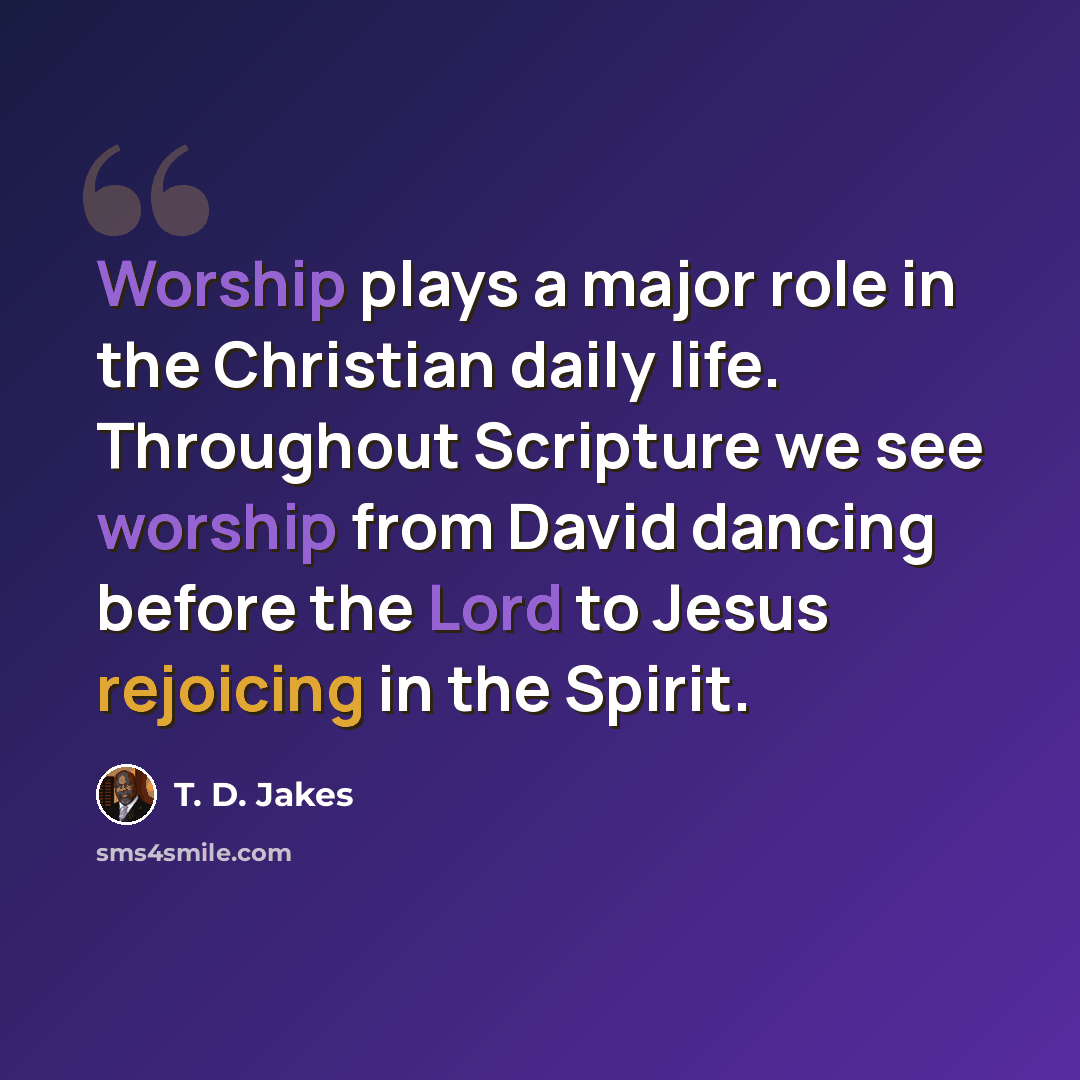 “Worship plays a major role in the Christian daily life. Throughout Scripture we see worship from David dancing before the Lord to Jesus rejoicing in the Spirit.” quote by T. D. Jakes