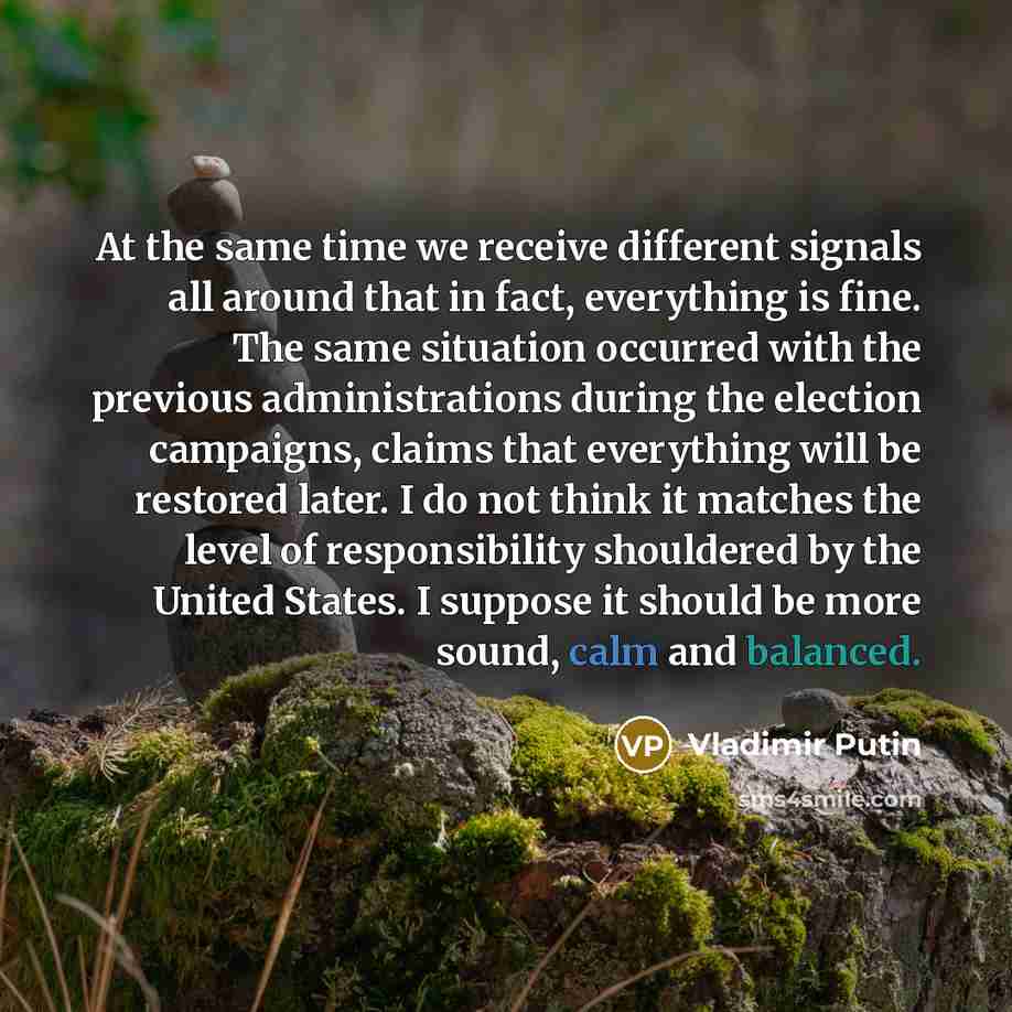 “At the same time we receive different signals all around that in fact, everything is fine. The same situation occurred with the previous administrations during the election campaigns, claims that everything will be restored later. I do not think it matches the level of responsibility shouldered by…” quote by Vladimir Putin