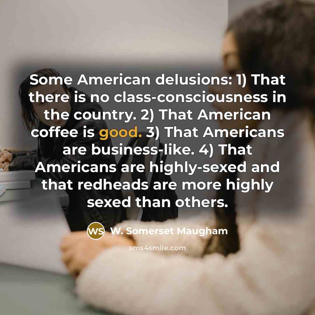 “Some American delusions: 1) That there is no class-consciousness in the country. 2) That American coffee is good. 3) That Americans are business-like. 4) That Americans are highly-sexed and that redheads are more highly sexed than others.” quote by W. Somerset Maugham