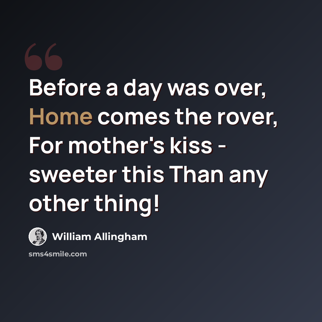 “Before a day was over, Home comes the rover, For mother's kiss - sweeter this Than any other thing!” quote by William Allingham