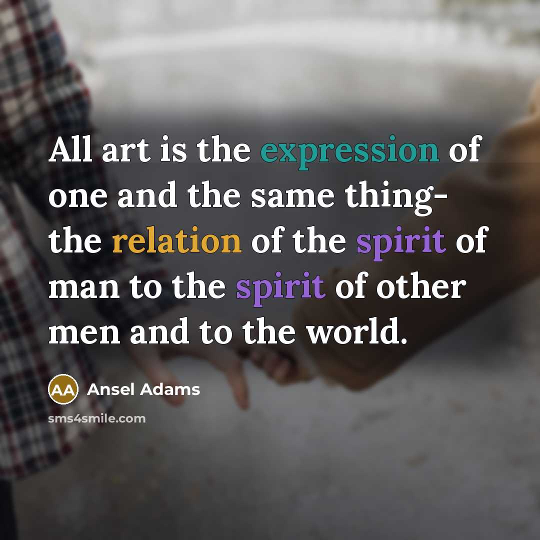“All art is the expression of one and the same thing- the relation of the spirit of man to the spirit of other men and to the world.” quote by Ansel Adams