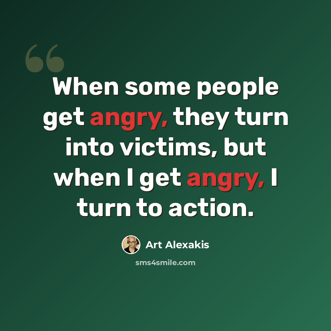 “When some people get angry, they turn into victims, but when I get angry, I turn to action.” quote by Art Alexakis