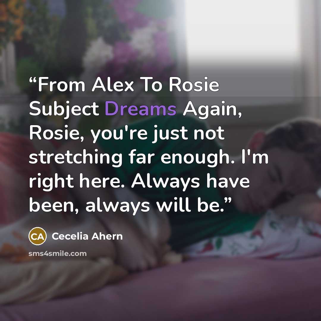 “From Alex To Rosie Subject Dreams Again, Rosie, you're just not stretching far enough. I'm right here. Always have been, always will be.” quote by Cecelia Ahern