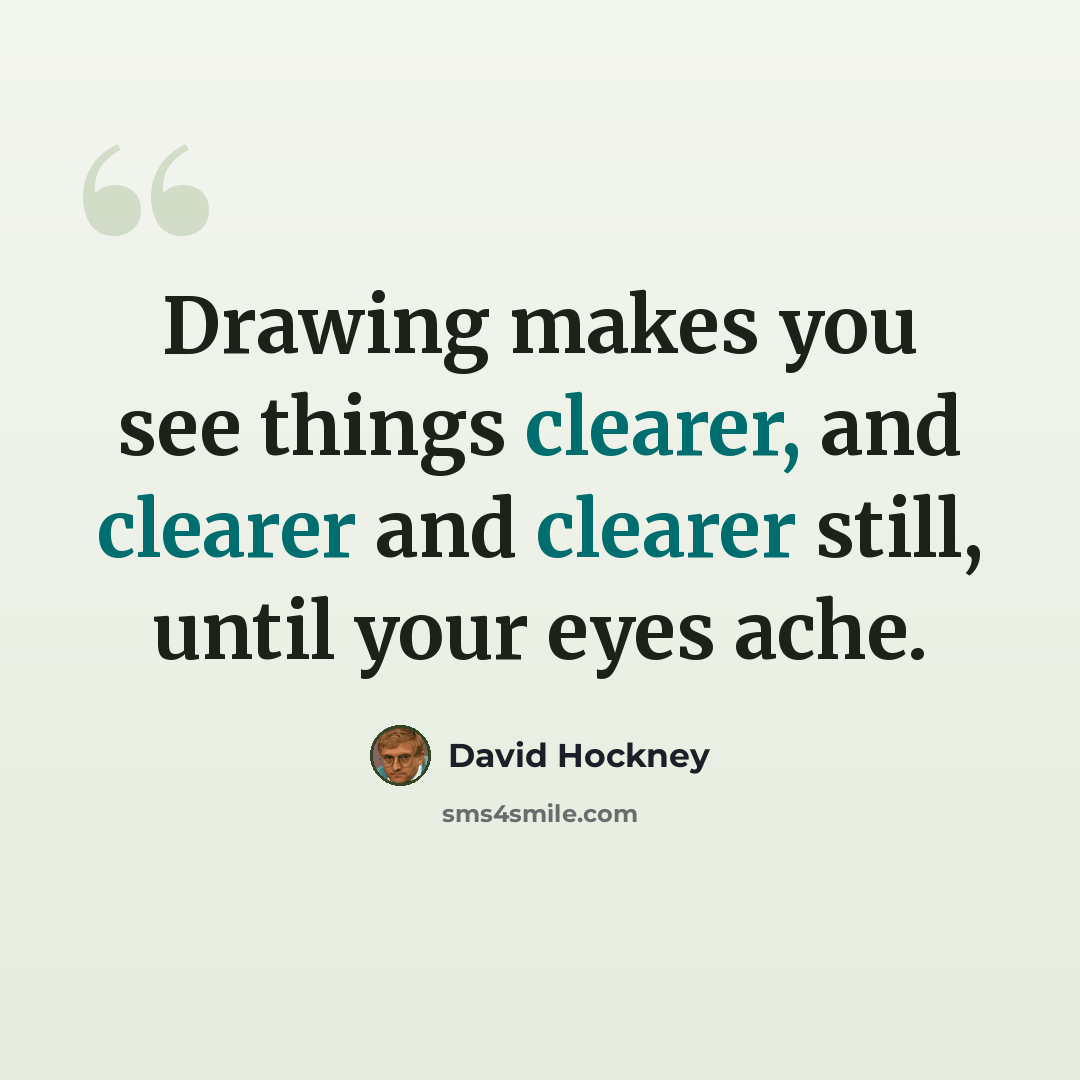 “Drawing makes you see things clearer, and clearer and clearer still, until your eyes ache.” quote by David Hockney