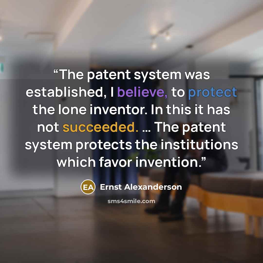“The patent system was established, I believe, to protect the lone inventor. In this it has not succeeded. … The patent system protects the institutions which favor invention.” quote by Ernst Alexanderson