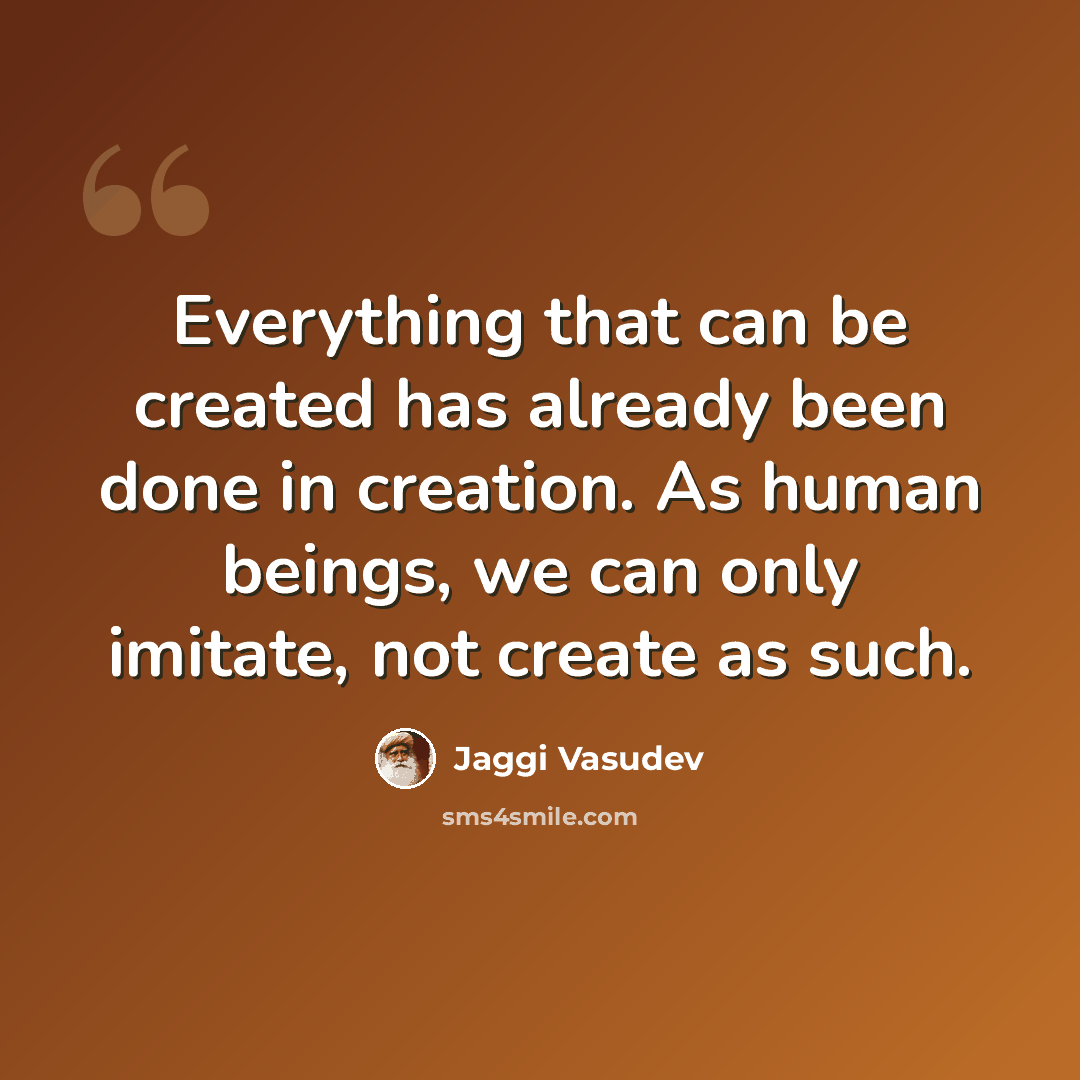 “Everything that can be created has already been done in creation. As human beings, we can only imitate, not create as such.” quote by Jaggi Vasudev
