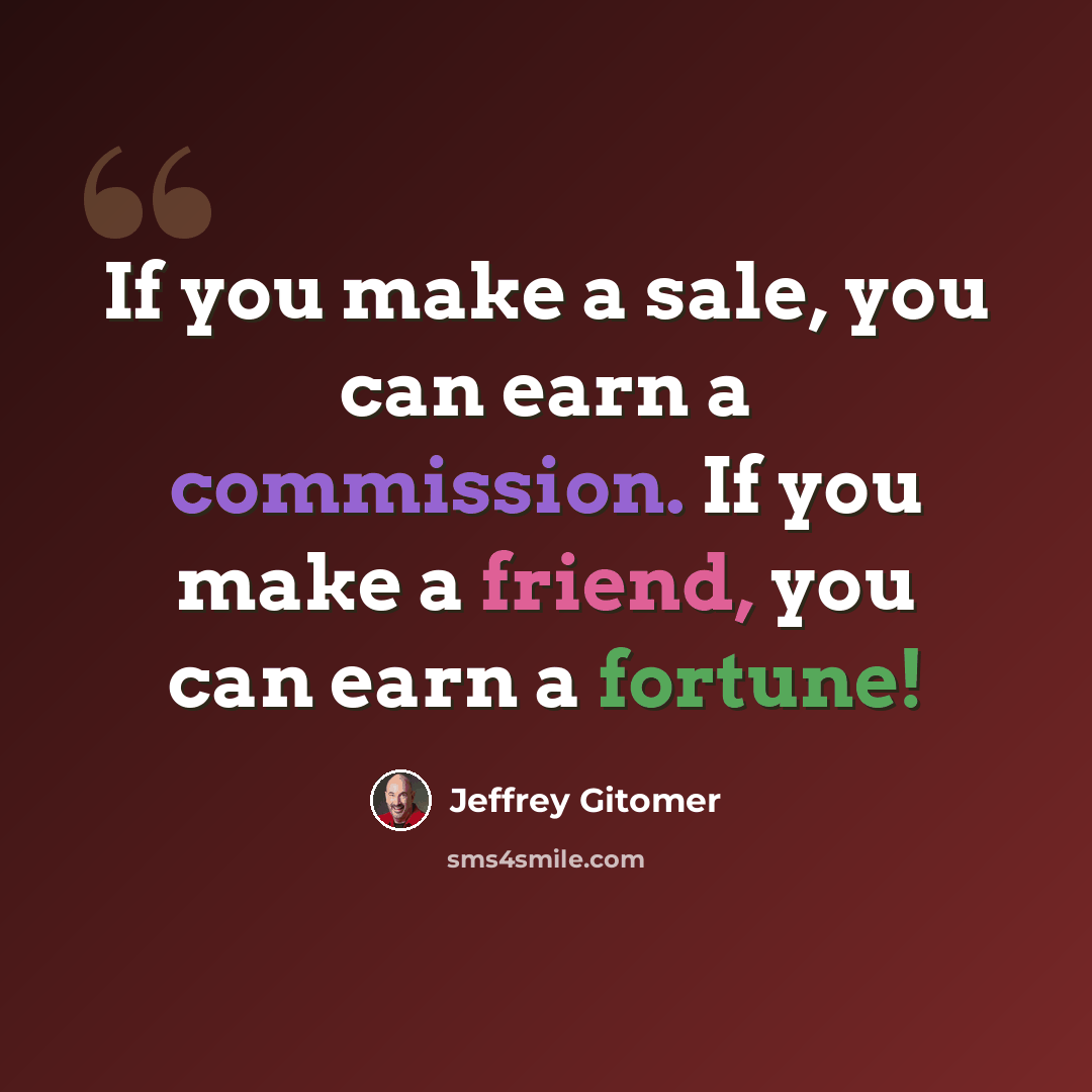 “If you make a sale, you can earn a commission. If you make a friend, you can earn a fortune!” quote by Jeffrey Gitomer