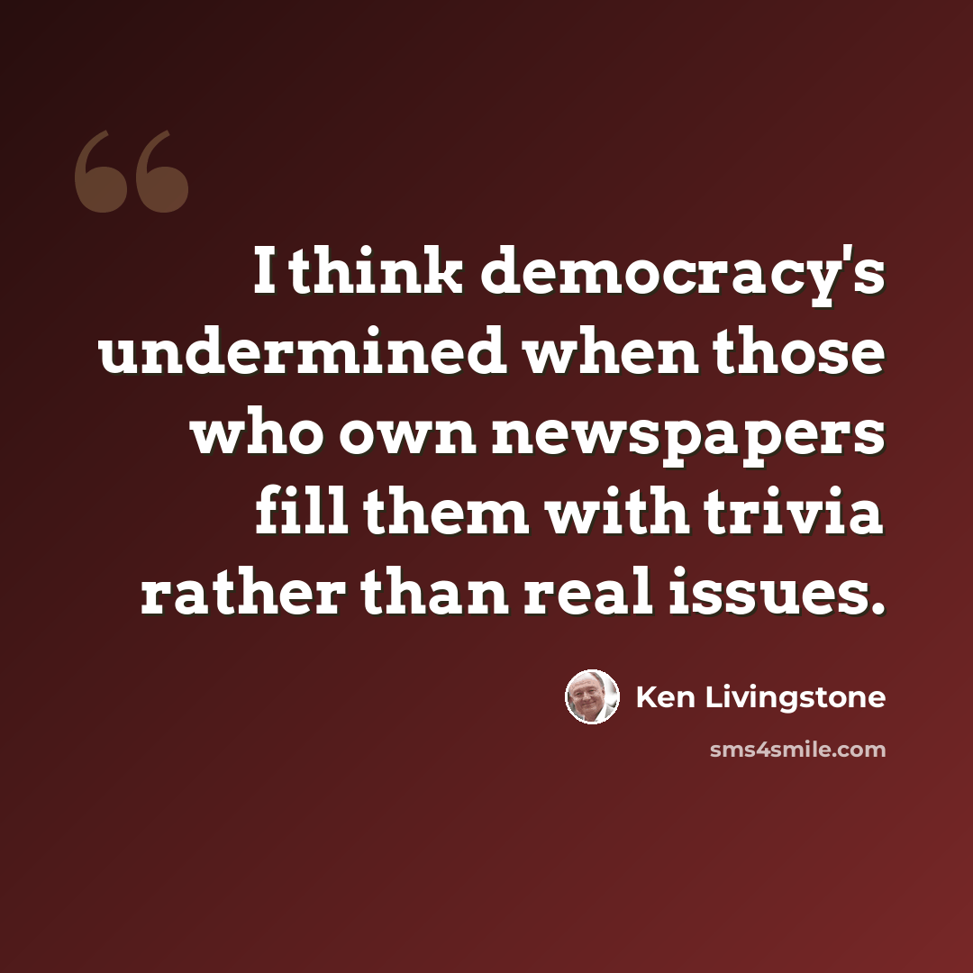“I think democracy's undermined when those who own newspapers fill them with trivia rather than real issues.” quote by Ken Livingstone