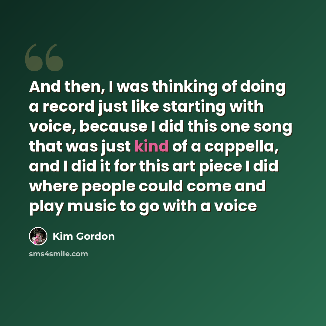 “And then, I was thinking of doing a record just like starting with voice, because I did this one song that was just kind of a cappella, and I did it for this art piece I did where people could come and play music to go with a voice” quote by Kim Gordon