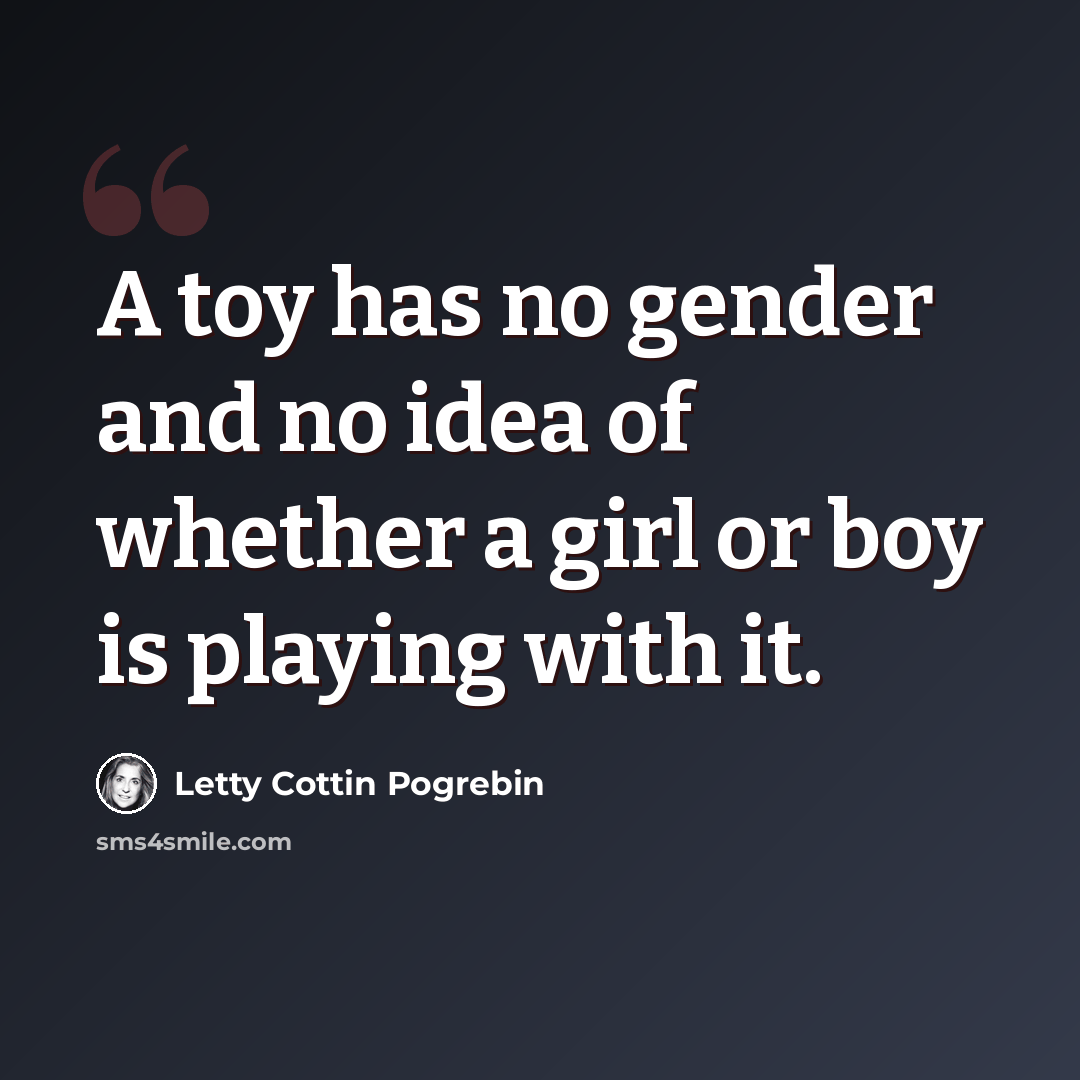 “A toy has no gender and no idea of whether a girl or boy is playing with it.” quote by Letty Cottin Pogrebin