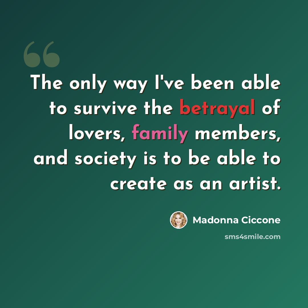 “The only way I've been able to survive the betrayal of lovers, family members, and society is to be able to create as an artist.” quote by Madonna Ciccone